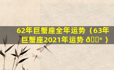 62年巨蟹座全年运势（63年巨蟹座2021年运势 💮 ）